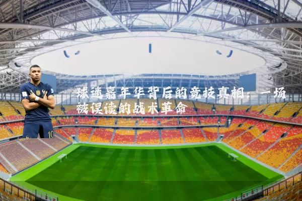 球迷嘉年华背后的竞技真相：一场被误读的战术革命