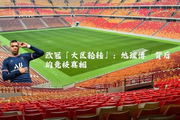 欧冠「大区轮转」:地理博弈背后的竞技真相