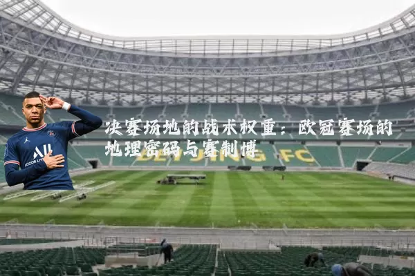 决赛场地的战术权重：欧冠赛场的地理密码与赛制博弈