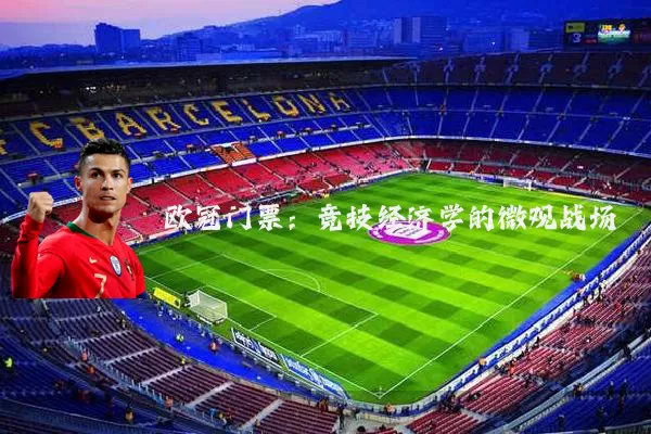 欧冠门票：竞技经济学的微观战场