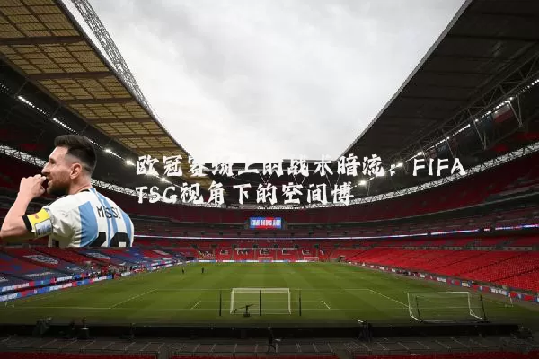 欧冠赛场上的战术暗流:FIFA TSG视角下的空间博弈
