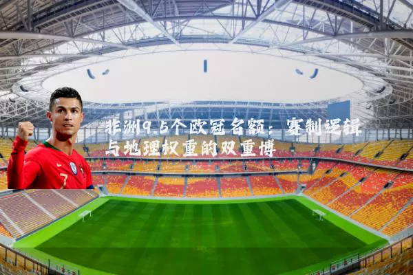 非洲9.5个欧冠名额：赛制逻辑与地理权重的双重博弈